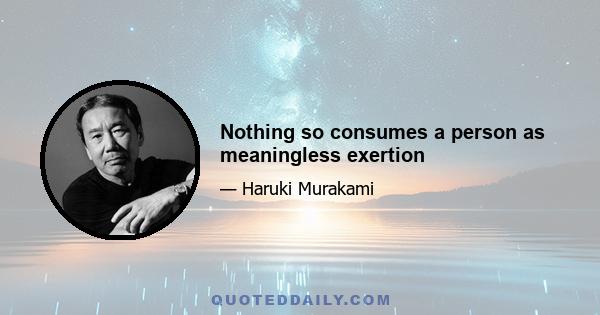 Nothing so consumes a person as meaningless exertion