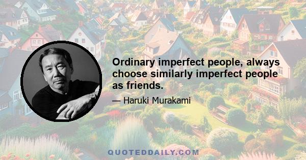 Ordinary imperfect people, always choose similarly imperfect people as friends.