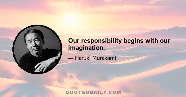 Our responsibility begins with our imagination.