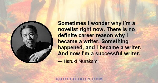 Sometimes I wonder why I'm a novelist right now. There is no definite career reason why I became a writer. Something happened, and I became a writer. And now I'm a successful writer.