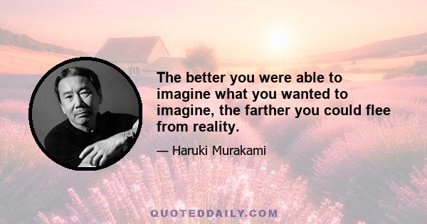 The better you were able to imagine what you wanted to imagine, the farther you could flee from reality.