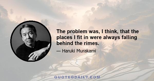 The problem was, I think, that the places I fit in were always falling behind the rimes.