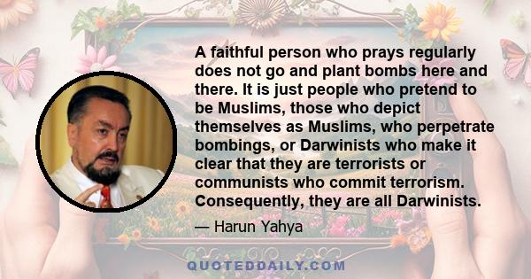 A faithful person who prays regularly does not go and plant bombs here and there. It is just people who pretend to be Muslims, those who depict themselves as Muslims, who perpetrate bombings, or Darwinists who make it