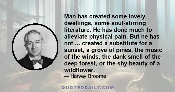 Man has created some lovely dwellings, some soul-stirring literature. He has done much to alleviate physical pain. But he has not ... created a substitute for a sunset, a grove of pines, the music of the winds, the dank 