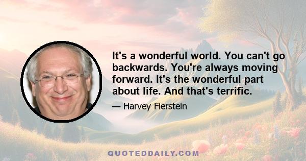 It's a wonderful world. You can't go backwards. You're always moving forward. It's the wonderful part about life. And that's terrific.