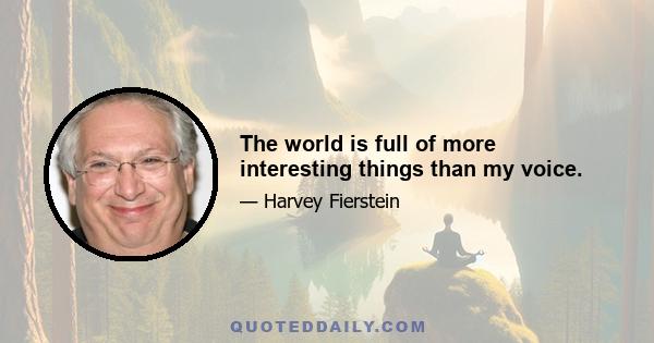 The world is full of more interesting things than my voice.