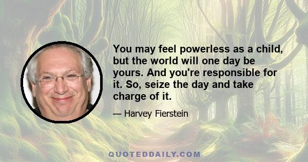 You may feel powerless as a child, but the world will one day be yours. And you're responsible for it. So, seize the day and take charge of it.