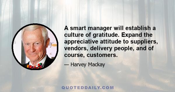 A smart manager will establish a culture of gratitude. Expand the appreciative attitude to suppliers, vendors, delivery people, and of course, customers.