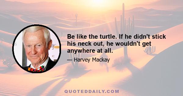 Be like the turtle. If he didn't stick his neck out, he wouldn't get anywhere at all.