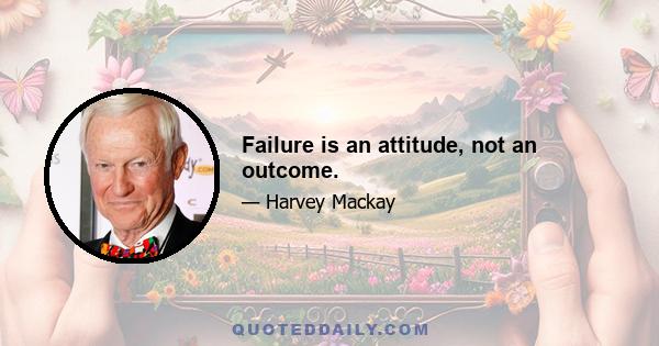 Failure is an attitude, not an outcome.