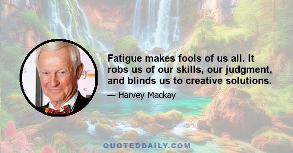 Fatigue makes fools of us all. It robs us of our skills, our judgment, and blinds us to creative solutions.