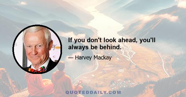 If you don't look ahead, you'll always be behind.