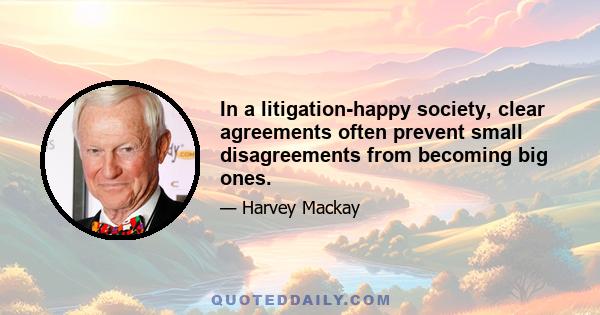 In a litigation-happy society, clear agreements often prevent small disagreements from becoming big ones.