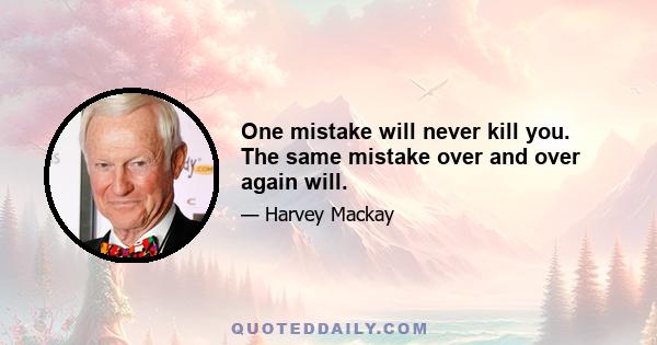 One mistake will never kill you. The same mistake over and over again will.