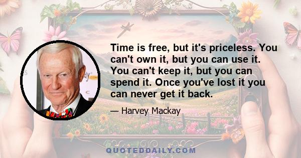 Time is free, but it's priceless. You can't own it, but you can use it. You can't keep it, but you can spend it. Once you've lost it you can never get it back.