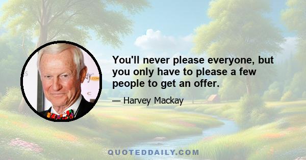You'll never please everyone, but you only have to please a few people to get an offer.