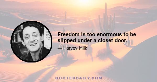 Freedom is too enormous to be slipped under a closet door.