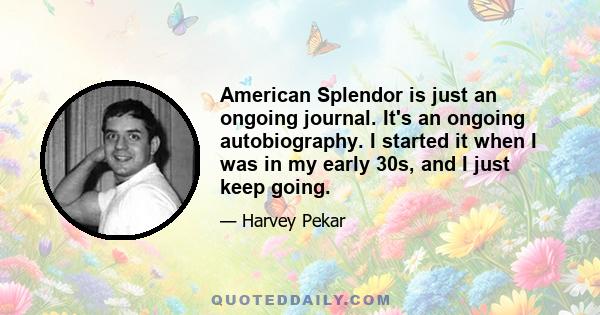 American Splendor is just an ongoing journal. It's an ongoing autobiography. I started it when I was in my early 30s, and I just keep going.