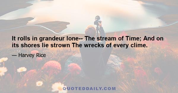 It rolls in grandeur lone-- The stream of Time; And on its shores lie strown The wrecks of every clime.