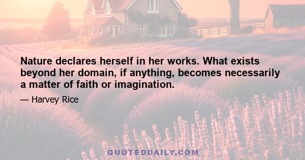 Nature declares herself in her works. What exists beyond her domain, if anything, becomes necessarily a matter of faith or imagination.