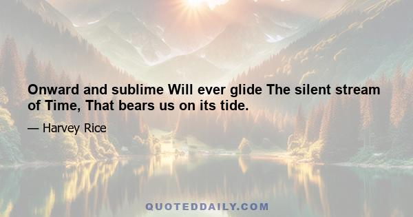 Onward and sublime Will ever glide The silent stream of Time, That bears us on its tide.