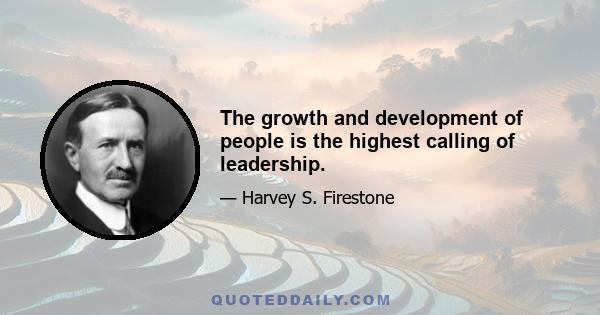 The growth and development of people is the highest calling of leadership.