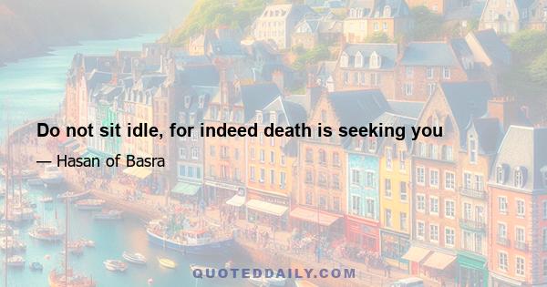 Do not sit idle, for indeed death is seeking you