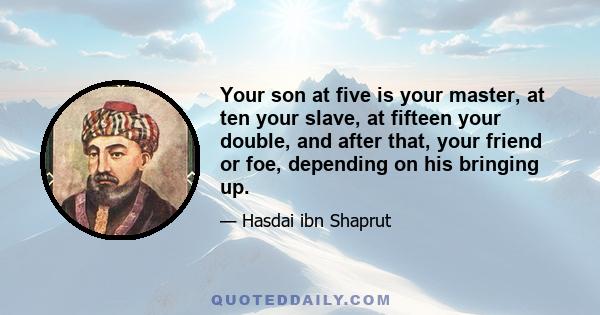 Your son at five is your master, at ten your slave, at fifteen your double, and after that, your friend or foe, depending on his bringing up.