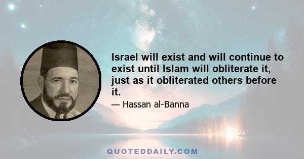 Israel will exist and will continue to exist until Islam will obliterate it, just as it obliterated others before it.