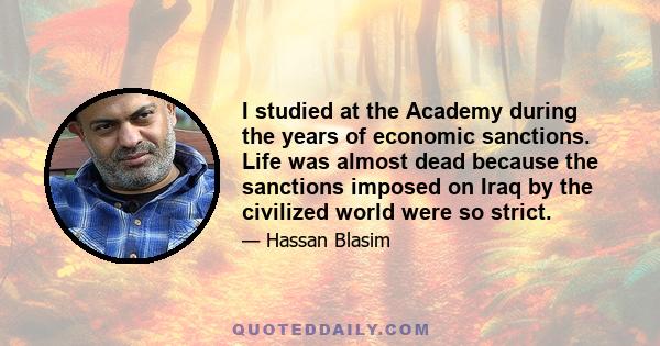 I studied at the Academy during the years of economic sanctions. Life was almost dead because the sanctions imposed on Iraq by the civilized world were so strict.