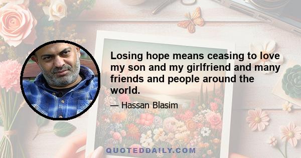 Losing hope means ceasing to love my son and my girlfriend and many friends and people around the world.