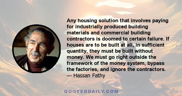 Any housing solution that involves paying for industrially produced building materials and commercial building contractors is doomed to certain failure. If houses are to be built at all, in sufficient quantity, they