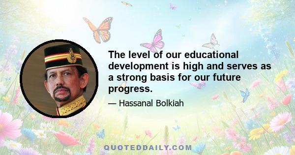 The level of our educational development is high and serves as a strong basis for our future progress.