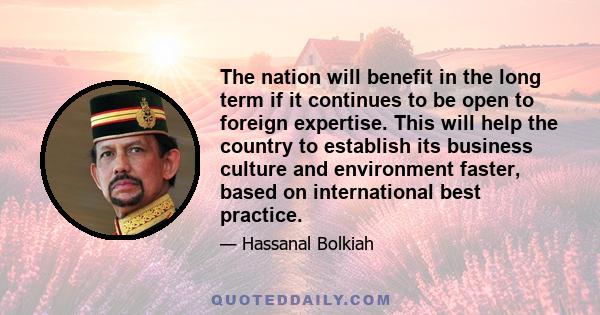 The nation will benefit in the long term if it continues to be open to foreign expertise. This will help the country to establish its business culture and environment faster, based on international best practice.