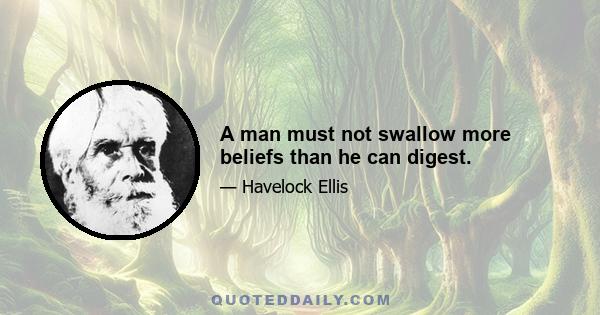 A man must not swallow more beliefs than he can digest.