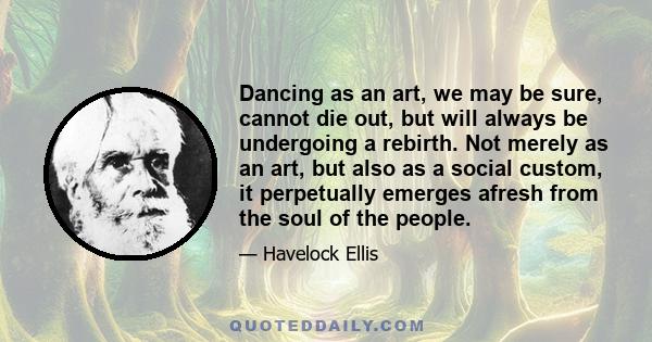 Dancing as an art, we may be sure, cannot die out, but will always be undergoing a rebirth. Not merely as an art, but also as a social custom, it perpetually emerges afresh from the soul of the people.