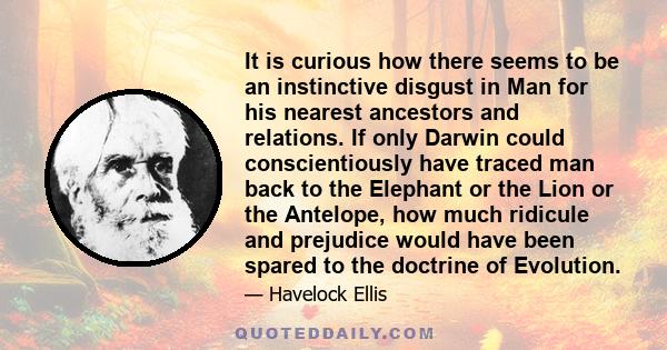 It is curious how there seems to be an instinctive disgust in Man for his nearest ancestors and relations. If only Darwin could conscientiously have traced man back to the Elephant or the Lion or the Antelope, how much