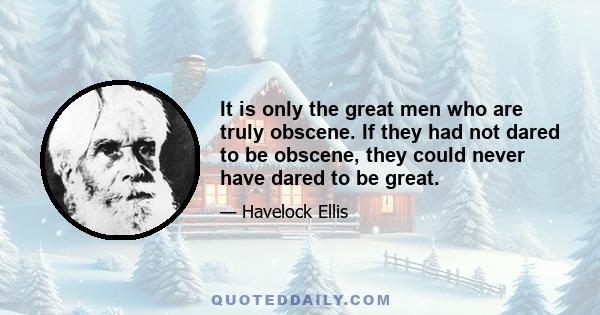 It is only the great men who are truly obscene. If they had not dared to be obscene, they could never have dared to be great.