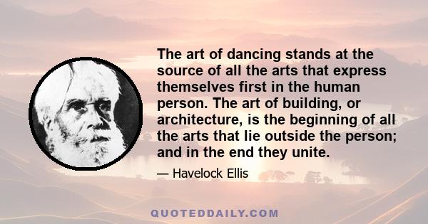 The art of dancing stands at the source of all the arts that express themselves first in the human person. The art of building, or architecture, is the beginning of all the arts that lie outside the person; and in the