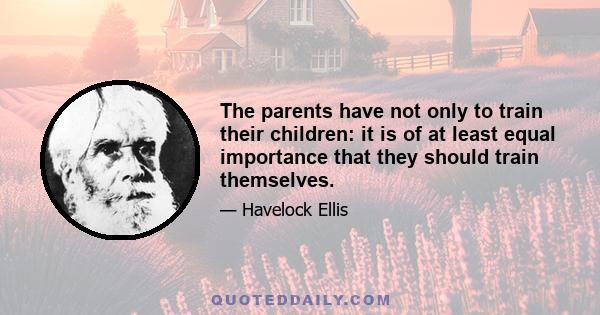 The parents have not only to train their children: it is of at least equal importance that they should train themselves.