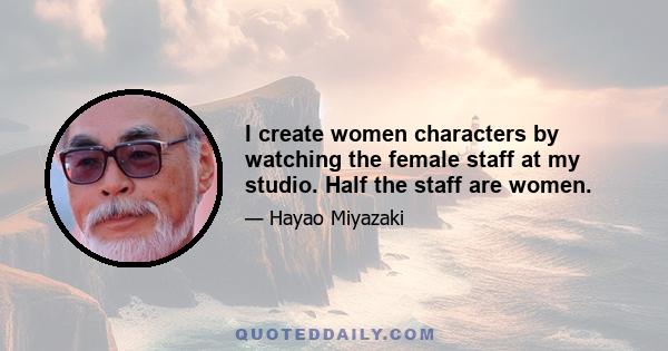 I create women characters by watching the female staff at my studio. Half the staff are women.