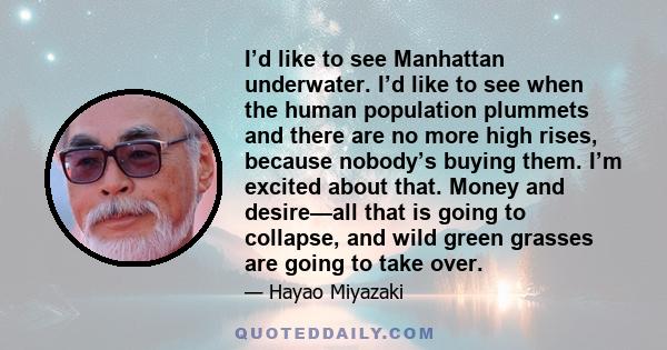 I’d like to see Manhattan underwater. I’d like to see when the human population plummets and there are no more high rises, because nobody’s buying them. I’m excited about that. Money and desire—all that is going to