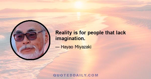 Reality is for people that lack imagination.