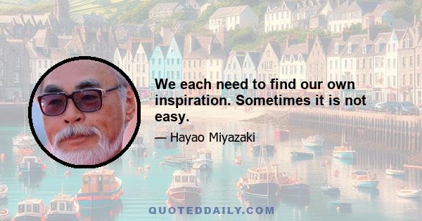 We each need to find our own inspiration. Sometimes it is not easy.