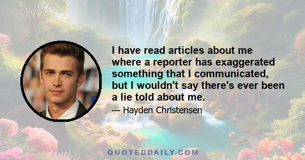I have read articles about me where a reporter has exaggerated something that I communicated, but I wouldn't say there's ever been a lie told about me.