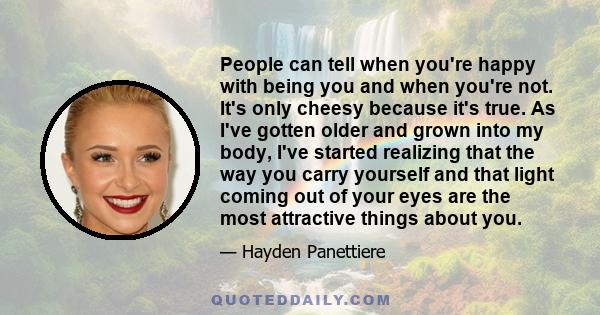 People can tell when you're happy with being you and when you're not. It's only cheesy because it's true. As I've gotten older and grown into my body, I've started realizing that the way you carry yourself and that