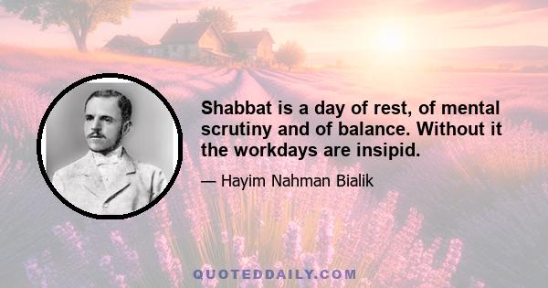 Shabbat is a day of rest, of mental scrutiny and of balance. Without it the workdays are insipid.