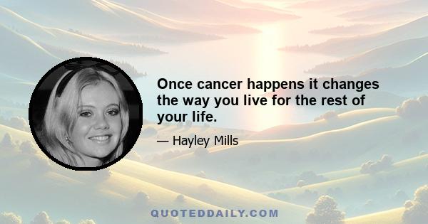 Once cancer happens it changes the way you live for the rest of your life.