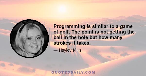 Programming is similar to a game of golf. The point is not getting the ball in the hole but how many strokes it takes.