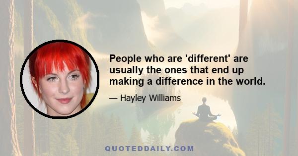 People who are 'different' are usually the ones that end up making a difference in the world.